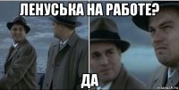 ленуська на работе? да