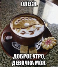 олеся, доброе утро, девочка моя.