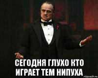  сегодня глухо кто играет тем нипуха