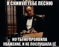 я скинул тебе песню но ты не проявила уважение, и не послушала её