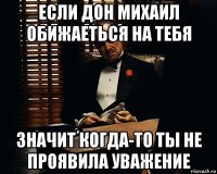 если дон михаил обижаеться на тебя значит когда-то ты не проявила уважение