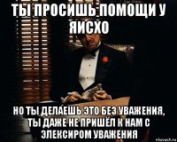 ты просишь помощи у яисхо но ты делаешь это без уважения, ты даже не пришёл к нам с элексиром уважения