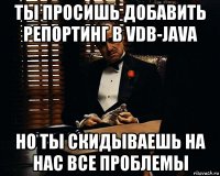 ты просишь добавить репортинг в vdb-java но ты скидываешь на нас все проблемы