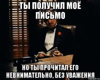 ты получил моё письмо но ты прочитал его невнимательно, без уважения