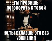 ты просишь поговорить с тобой но ты делаешь это без уважения