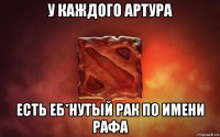 у каждого артура есть еб*нутый рак по имени рафа