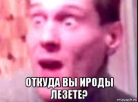  откуда вы ироды лезете?