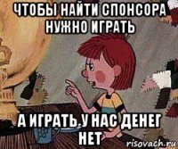 чтобы найти спонсора нужно играть а играть у нас денег нет