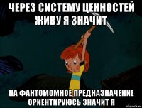 через систему ценностей живу я значит на фантомомное предназначение ориентируюсь значит я