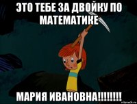 это тебе за двойку по математике мария ивановна!!!!!!!!