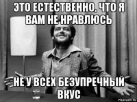это естественно, что я вам не нравлюсь не у всех безупречный вкус
