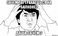 зачем ты трахаешься на балконе? даша зачем ?