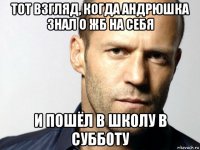 тот взгляд, когда андрюшка знал о жб на себя и пошёл в школу в субботу