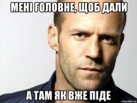 мені головне, щоб дали а там як вже піде