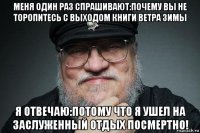 меня один раз спрашивают:почему вы не торопитесь с выходом книги ветра зимы я отвечаю:потому что я ушел на заслуженный отдых посмертно!