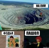 на хуй! фэдья пашол