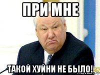 при мне такой хуйни не было!