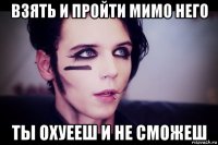 взять и пройти мимо него ты охуееш и не сможеш