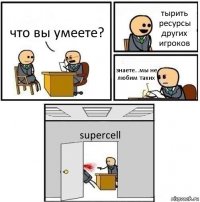 что вы умеете? тырить ресурсы других игроков знаете...мы не любим таких supercell