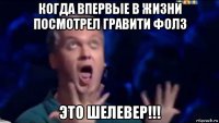 когда впервые в жизни посмотрел гравити фолз это шелевер!!!