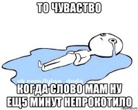 то чуваство когда слово мам ну ещ5 минут непрокотило