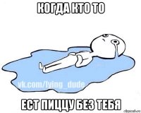 когда кто то ест пиццу без тебя