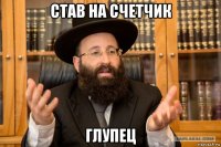 став на счетчик глупец
