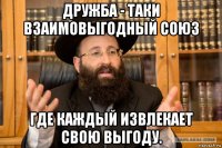 дружба - таки взаимовыгодный союз где каждый извлекает свою выгоду.