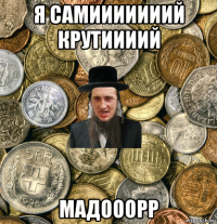 я самииииииий крутиииий мадооорр