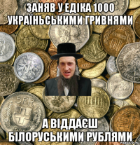 заняв у едіка 1000 україньськими гривнями а віддаєш білоруськими рублями