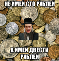 не имей сто рублей а имей двести рублей