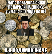 мала побачила скіки подарили на днюху, думала все уйде на неї а я подумав іначе