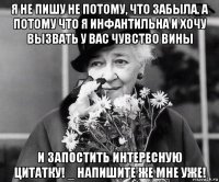 я не пишу не потому, что забыла. а потому что я инфантильна и хочу вызвать у вас чувство вины и запостить интересную цитатку! _ напишите же мне уже!