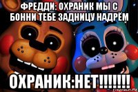 фредди: охраник мы с бонни тебе задницу надрём охраник:нет!!!!!!!