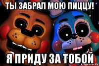 ты забрал мою пиццу! я приду за тобой