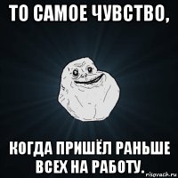 то самое чувство, когда пришёл раньше всех на работу.