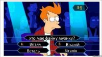 хто має файну музику? Віталя Віталій Вєталь Віталік