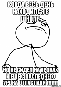 когда весь день находился в школе. но не сидел на уроках и ещё с последнего урока отпустили !!!!!!!