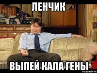 ленчик выпей кала гены