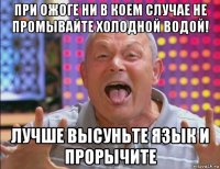 при ожоге ни в коем случае не промывайте холодной водой! лучше высуньте язык и прорычите