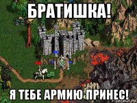 братишка! я тебе армию принес!