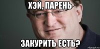 хэй, парень закурить есть?