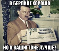 в берлине хорошо но в вашигтоне лучше !
