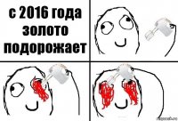 с 2016 года золото подорожает