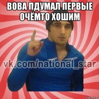 вова пдумал первые очёмто хошим 