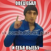 овец ебал и тебя выебу