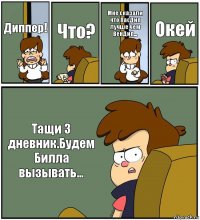 Диппер! Что? Мне сказали что ПасДип лучше чем ВенДип... Окей Тащи 3 дневник.Будем Билла вызывать...