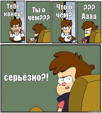 Тебе конец! Ты о чём??? Что о чём? ??? Аааа серьёзно?!