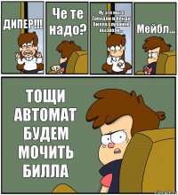 ДИПЕР!!! Че те надо? Ну это мы с Грендой и Кенди Билла случайно вызвали... Мейбл... ТОЩИ АВТОМАТ БУДЕМ МОЧИТЬ БИЛЛА