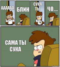 АААААА БЛИН СУКА ТЫ ЧО.... САМА ТЫ СУКА